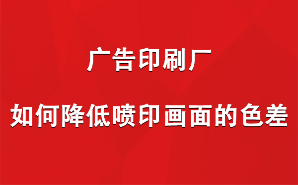 哈巴河广告印刷厂如何降低喷印画面的色差